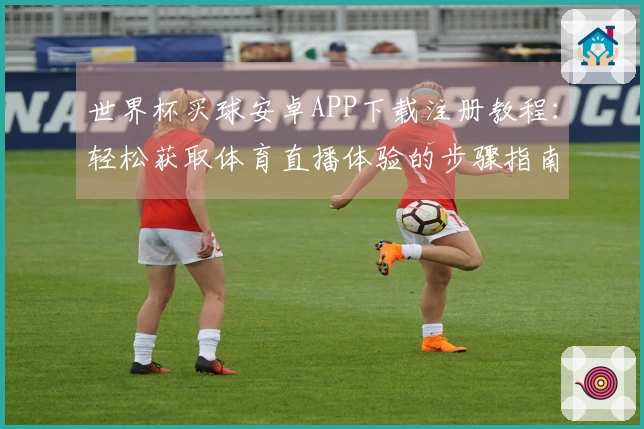 世界杯买球安卓APP下载注册教程：轻松获取体育直播体验的步骤指南