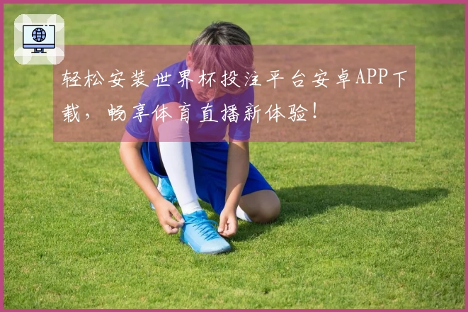 轻松安装世界杯投注平台安卓APP下载，畅享体育直播新体验！