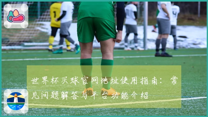 世界杯买球官网地址使用指南：常见问题解答与平台功能介绍