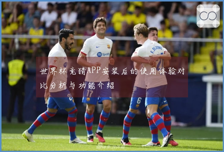 世界杯竞猜APP安装后的使用体验对比分析与功能介绍