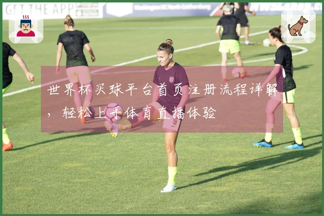 世界杯买球平台首页注册流程详解，轻松上手体育直播体验