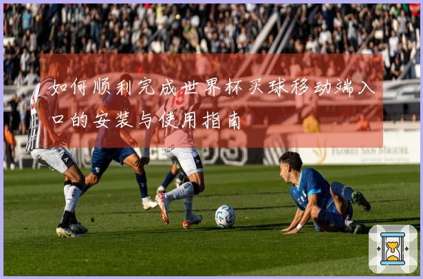 如何顺利完成世界杯买球移动端入口的安装与使用指南