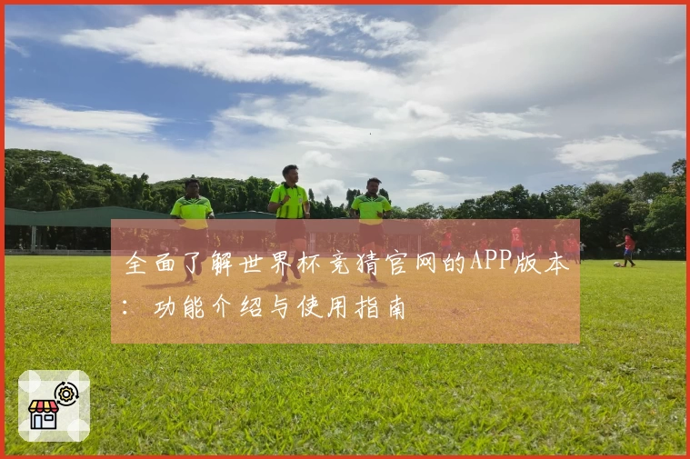 全面了解世界杯竞猜官网的APP版本：功能介绍与使用指南