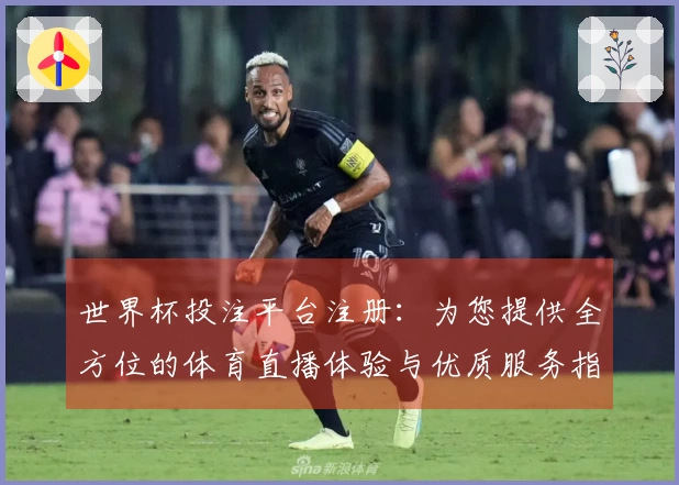 世界杯投注平台注册：为您提供全方位的体育直播体验与优质服务指南