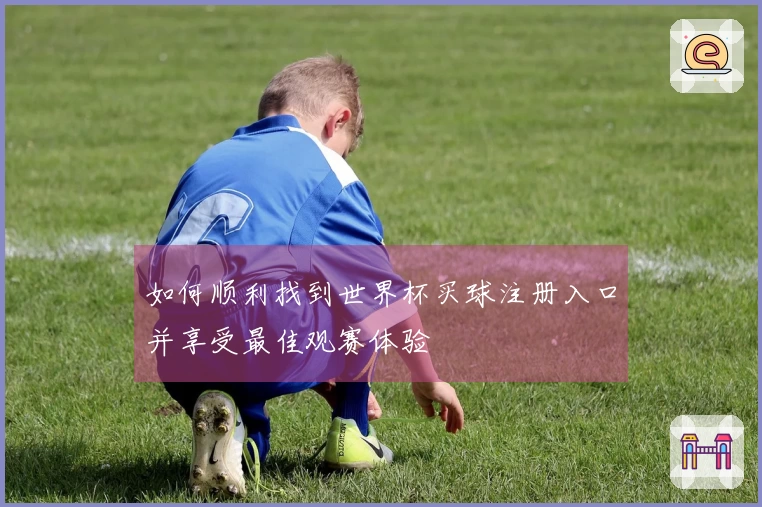如何顺利找到世界杯买球注册入口并享受最佳观赛体验