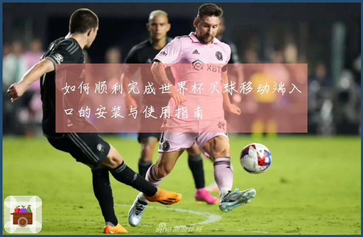 如何顺利完成世界杯买球移动端入口的安装与使用指南